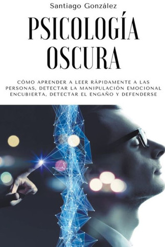 Psicología oscura: Cómo aprender a leer rápidamente a las personas, detectar la manipulación emocional encubierta, detectar el engaño y d