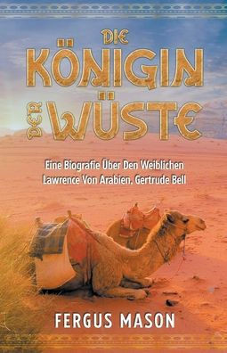 Die Königin Der Wüste: Eine Biografie Über Den Weibli-chen Lawrence Von Arabien, Gertrude Bell