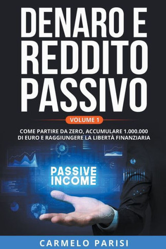 Denaro e reddito passivo: Come partire da zero, accumulare 1.000.000 di euro e raggiungere la libertà finanziaria. Volume 1