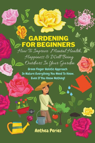 Gardening For Beginners: How To Improve Mental Health, Happiness And Well Being Outdoors In The Garden: Green Finger Holistic Approach In Natur