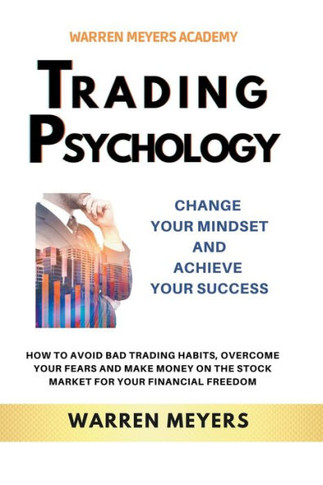 Trading Psychology Change Your Mindset and Achieve Your Success How to Avoid Bad Trading Habits, Overcome Your Fears and Make Money on the Stock Marke