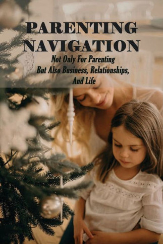 Parenting Navigation: Not Only For Parenting But Also Business, Relationships, And Life: Fatherhood Book
