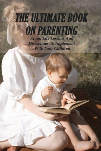 The Ultimate Book On Parenting: Good Life Lessons And Disciplines To Implement With Your Children: Fatherhood Books