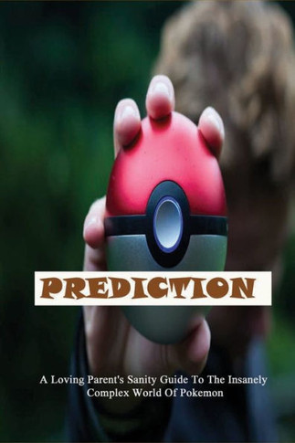 Prediction: A Loving Parent's Sanity Guide To The Insanely Complex World Of Pokemon: Parenting Manual