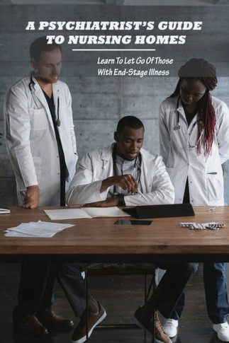 A Psychiatrist's Guide To Nursing Homes: Learn To Let Go Of Those With End-Stage Illness: Nursing Homes