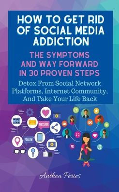 How To Get Rid Of Social Media Addiction: The Symptoms And Way Forward In 30 Proven Steps: Detox From Social Network Platforms, Internet Community, An