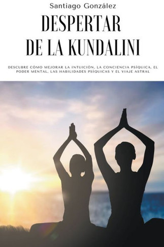 Despertar de la Kundalini: Descubre cómo mejorar la intuición, la conciencia psíquica, el poder mental, las habilidades psíquicas y el viaje astr