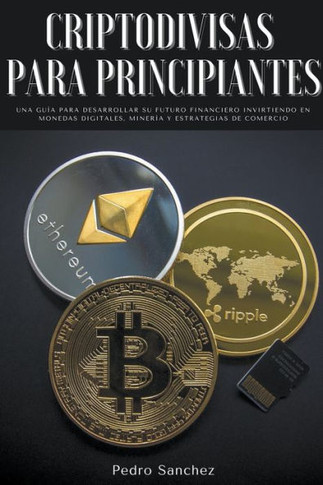 Criptodivisas para principiantes: Una guía para desarrollar su futuro financiero invirtiendo en monedas digitales, minería y estrategias de comercio