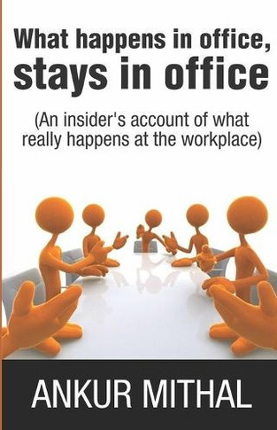 What Happens in Office, Stays in Office: An Insider's Account of What Really Happens at the Workplace