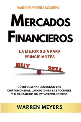 Mercados Financieros la Mejor Guía Para Principiantes Cómo Dominar los Bonos, las Criptomonedas, las Opciones, las Acciones y Alcanzar sus Objetivos F