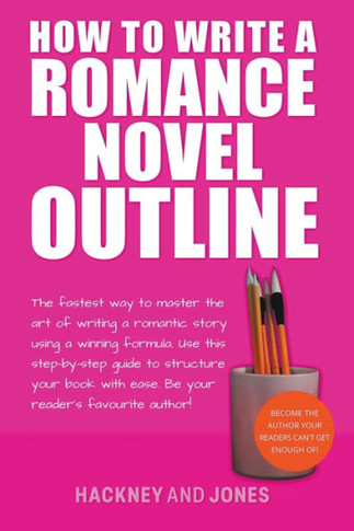 How To Write A Romance Novel Outline: The Fastest Way To Master The Art Of Writing A Romantic Story Using A Winning Formula