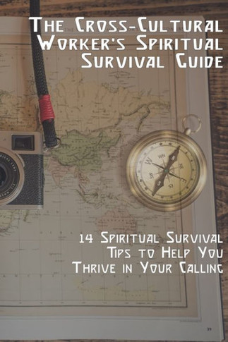 The Cross-Cultural Worker's Spiritual Survival Guide: 14 Survival Tips to Help You Thrive in Your Calling