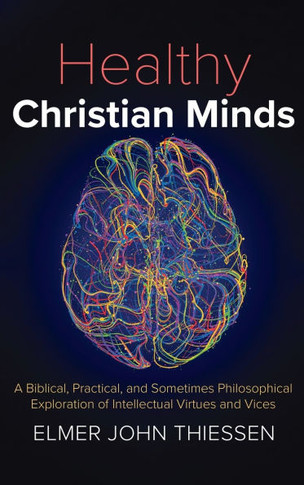 Healthy Christian Minds: A Biblical, Practical, and Sometimes Philosophical Exploration of Intellectual Virtues and Vices