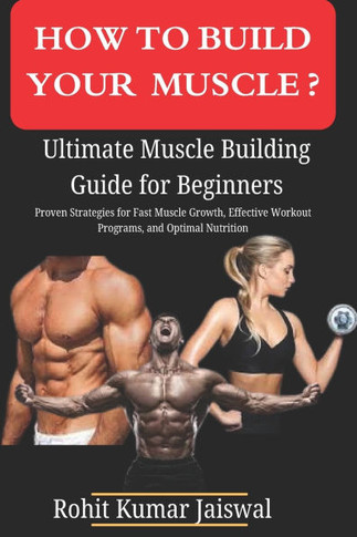 How to build muscle? Ultimate Muscle Building Guide for Beginners: Proven Strategies for Fast Muscle Growth, Effective Workout Programs, and Optimal N