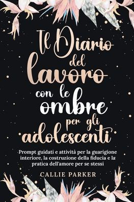 Il Diario del lavoro con le ombre per gli adolescenti: Prompt guidati e attività per la guarigione interiore, la costruzione della fiducia e la pratic
