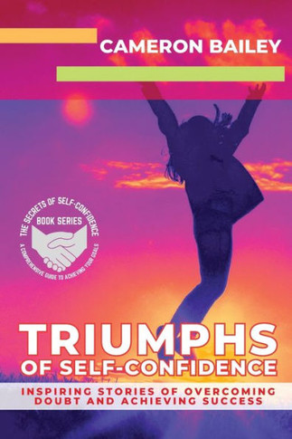 Triumphs Of Self-Confidence: Inspiring Stories Of Overcoming Doubt And Achieving Success (The Secrets Of Self-Confidence: A Comprehensive Guide To Achieving Your Goals)