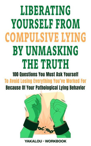 Liberating Yourself From Compulsive Lying By Unmasking The Truth: 100 Questions You Must Ask Yourself To Avoid Losing Everything You've Worked For Bec