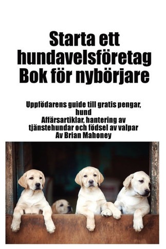 Starta ett hundavelsföretag Bok för nybörjare: Uppfödarens guide till gratis pengar, hund Affärsartiklar, hantering av tjänstehundar och födsel av val
