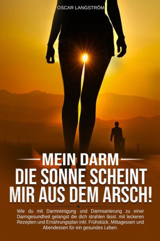 Mein Darm Die Sonne Scheint Mir Aus Dem Arsch: Mit Darmreinigung Und Darmsanierung Zu Einer Perfekten Darmgesundheit. Mit Leckeren Rezepten Und Ernähr