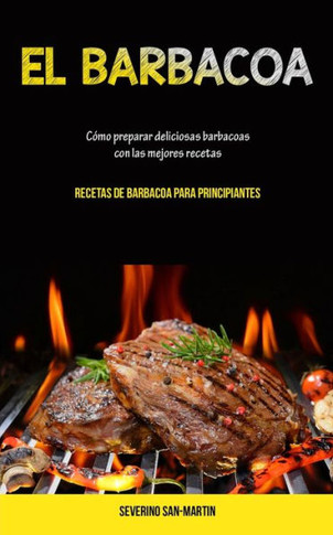 El Barbacoa: Cómo Preparar Deliciosas Barbacoas Con Las Mejores Recetas (Recetas De Barbacoa Para Principiantes) (Spanish Edition)