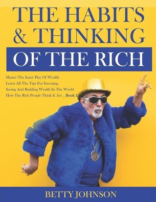 The Habits And Thinking Of The Rich: Master The Inner Play Of Wealth - Learn All The Tips For Investing, Saving And Building Wealth In The World - Boo