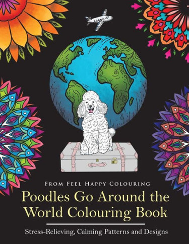 Poodles Go Around The World Colouring Book : Stress-Relieving, Calming Patterns And Designs
