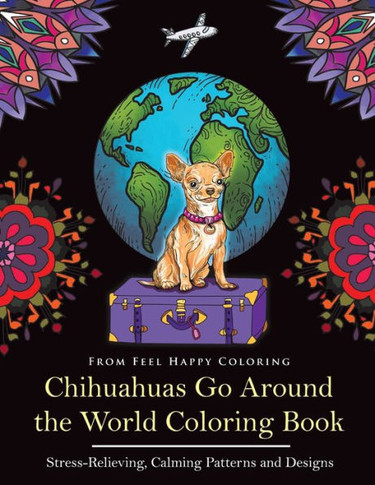 Chihuahuas Go Around the World Coloring Book : Fun Chihuahua Coloring Book for Adults and Kids 10+