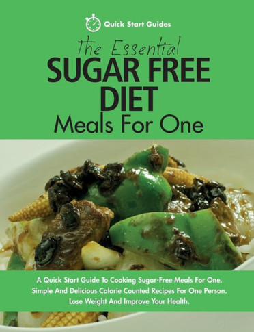 The Essential Sugar Free Diet Meals For One : A Quick Start Guide To Cooking Sugar-Free Meals For One. Simple And Delicious Calorie Counted Recipes For One Person. Lose Weight And Improve Your Health