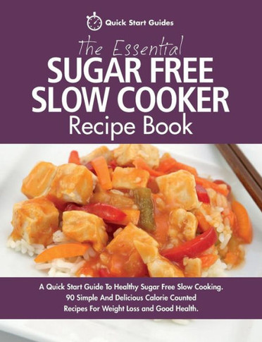 The Essential Sugar Free Slow Cooker Recipe Book : A Quick Start Guide To Healthy Sugar Free Slow Cooking. 90 Simple And Delicious Calorie Counted Recipes For Weight Loss And Good Health