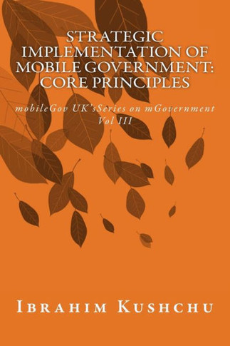 Strategic Implementation Of Mobilegovernment: Core Principles: Mobilegov Uk'S Series On Mgovernment: