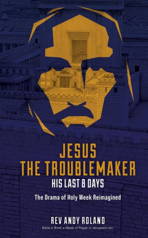 Jesus the Troublemaker - his last 8 days: The Drama of Holy Week Reimagined