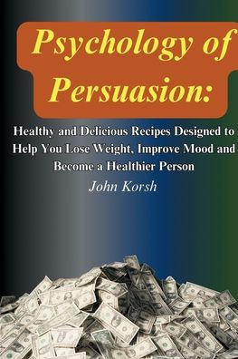 Psychology Of Persuasion: Get What You Want by Learning 11 Highly Effective Persuasion Techniques