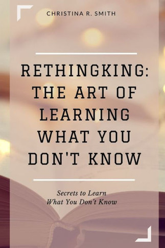 Rethingking: The Art of Learning What You Don't Know: Secrets to Learn What You Don't Know