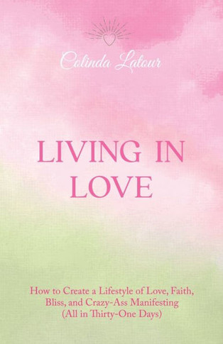 Living in Love: How to Create a Lifestyle of Love, Faith, Bliss, and Crazy-Ass Manifesting (All in Thirty-One Days)