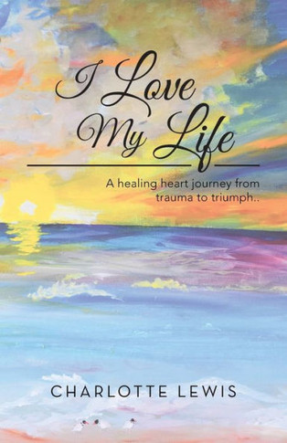 I Love My Life: A healing heart journey from trauma to triumph..
