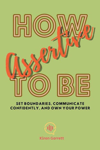 How to be Assertive: Set Boundaries, Communicate Confidently, and Own Your Power