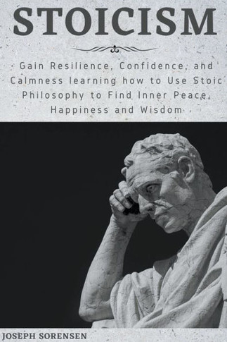 Stoicism: Gain Resilience, Confidence, and Calmness learning how to Use Stoic Philosophy to Find Inner Peace, Happiness and Wisd