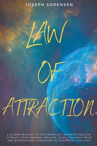 Law of Attraction: A Guided Manual to Successfully Manifest Health, Attract Your Desires, Wealth, Align Yourself with the Manifesting Con
