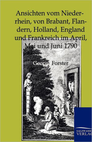 Ansichten Vom Niederrhein, Von Brabant, Flandern, Holland, England Und Frankreich Im April, Mai Und Juni 1790