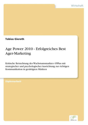 Age Power 2010 - Erfolgreiches Best Ager-Marketing: Kritische Betrachtung des Wachstumsmarktes 45Plus mit strategischer und psychologischer Ausrichtun