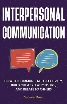 Interpersonal Communication: How To Communicate Effectively, Build Great Relationships, And Relate To Others - 9781955423106