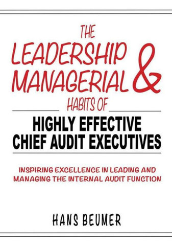 The Leadership & Managerial Habits of Highly Effective Chief Audit Executives - Inspiring Excellence in Leading and Managing the Internal Audit Functi