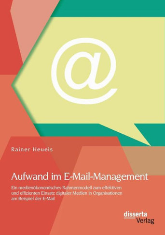 Aufwand im E-Mail-Management: Ein medienökonomisches Rahmenmodell zum effektiven und effizienten Einsatz digitaler Medien in Organisationen am Beisp