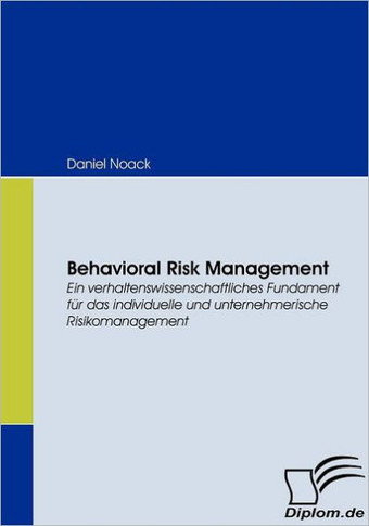 Behavioral Risk Management: Ein verhaltenswissenschaftliches Fundament für das individuelle und unternehmerische Risikomanagement