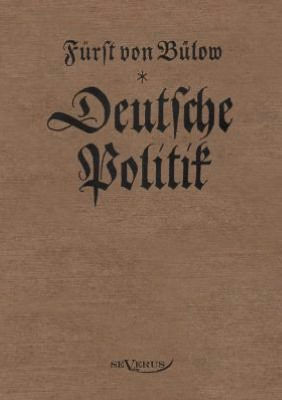 Bernhard von Bülow - Deutsche Politik: Nachdruck der Originalausgabe von 1916. In Fraktur