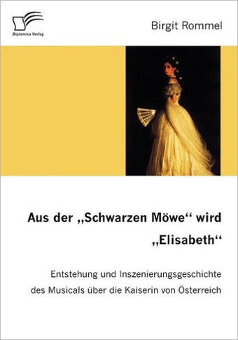 Aus der ""Schwarzen Möwe"" wird ""Elisabeth"": Entstehung und Inszenierungsgeschichte des Musicals über die Kaiserin von Österreich
