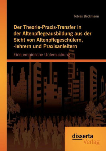 Der Theorie-Praxis-Transfer in der Altenpflegeausbildung aus der Sicht von Altenpflegeschülern, -lehrern und Praxisanleitern: Eine empirische Untersuc