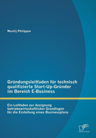Gründungsleitfaden für technisch qualifizierte Start-Up-Gründer im Bereich E-Business: Ein Leitfaden zur Aneignung betriebswirtschaftlicher Grundlagen
