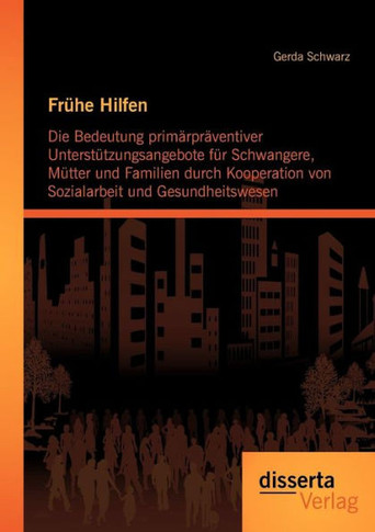 Frühe Hilfen: Die Bedeutung primärpräventiver Unterstützungsangebote für Schwangere, Mütter und Familien durch Kooperation von Sozia