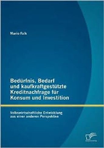 Bedürfnis, Bedarf und kaufkraftgestützte Kreditnachfrage für Konsum und Investition: Volkswirtschaftliche Entwicklung aus einer anderen Perspektive
